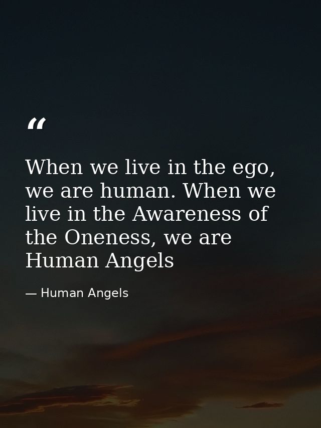 When we live in the ego, we are human. When we live in the Awareness of the Oneness, we are Human Angels — Human Angels