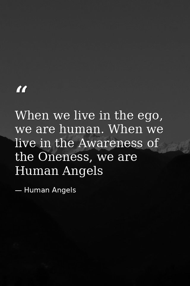 When we live in the ego, we are human. When we live in the Awareness of the Oneness, we are Human Angels — Human Angels