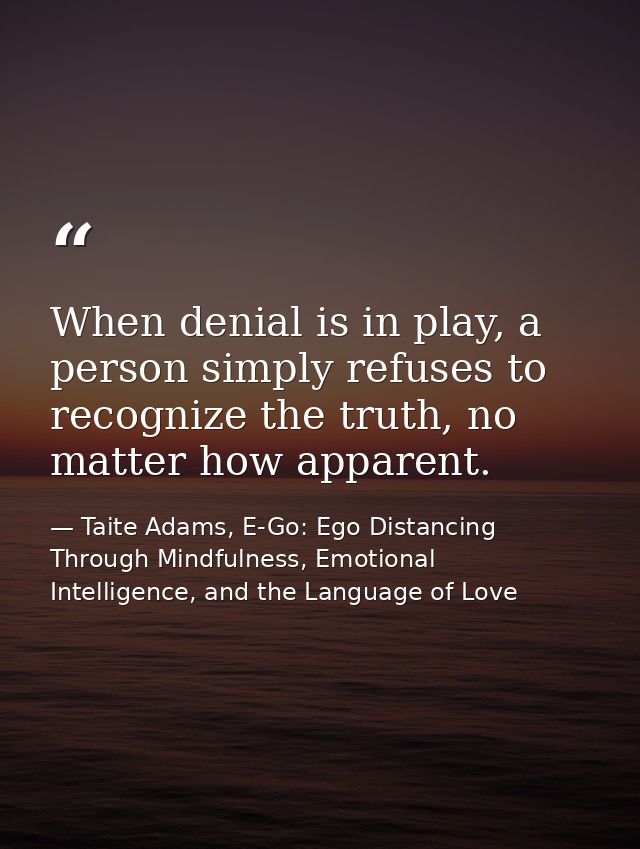 When denial is in play, a person simply refuses to recognize the truth, no matter how apparent. — Taite Adams, E-Go: Ego Distancing Through Mindfulness, Emotional Intelligence, and the Language of Love