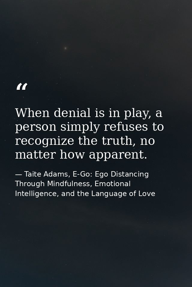 When denial is in play, a person simply refuses to recognize the truth, no matter how apparent. — Taite Adams, E-Go: Ego Distancing Through Mindfulness, Emotional Intelligence, and the Language of Love