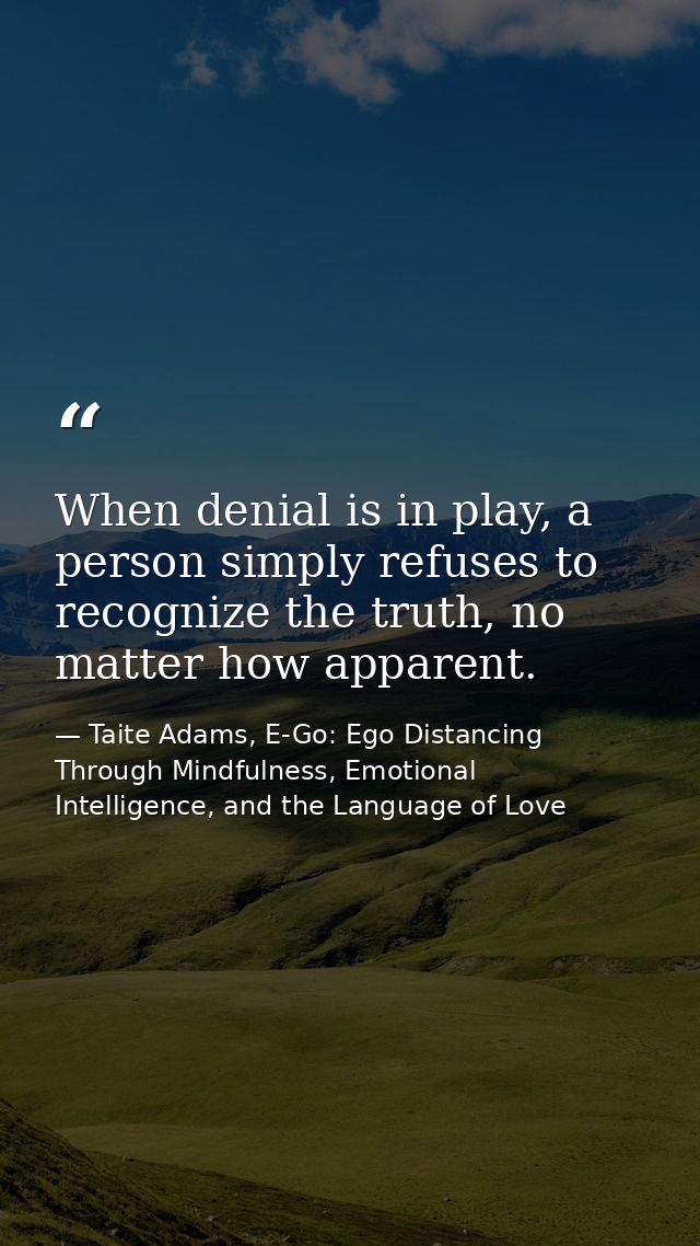 When denial is in play, a person simply refuses to recognize the truth, no matter how apparent. — Taite Adams, E-Go: Ego Distancing Through Mindfulness, Emotional Intelligence, and the Language of Love