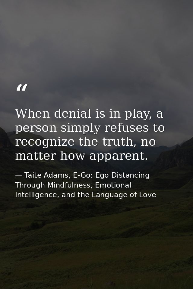 When denial is in play, a person simply refuses to recognize the truth, no matter how apparent. — Taite Adams, E-Go: Ego Distancing Through Mindfulness, Emotional Intelligence, and the Language of Love