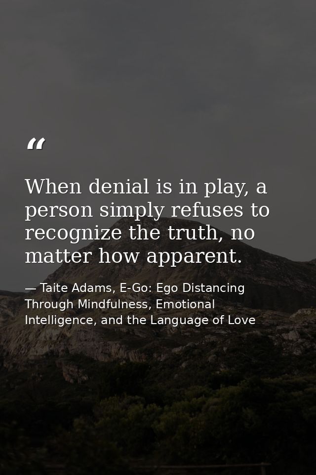 When denial is in play, a person simply refuses to recognize the truth, no matter how apparent. — Taite Adams, E-Go: Ego Distancing Through Mindfulness, Emotional Intelligence, and the Language of Love