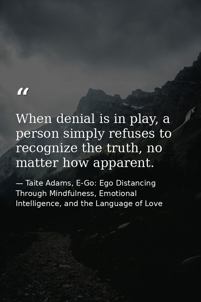 When denial is in play, a person simply refuses to recognize the truth, no matter how apparent. — Taite Adams, E-Go: Ego Distancing Through Mindfulness, Emotional Intelligence, and the Language of Love