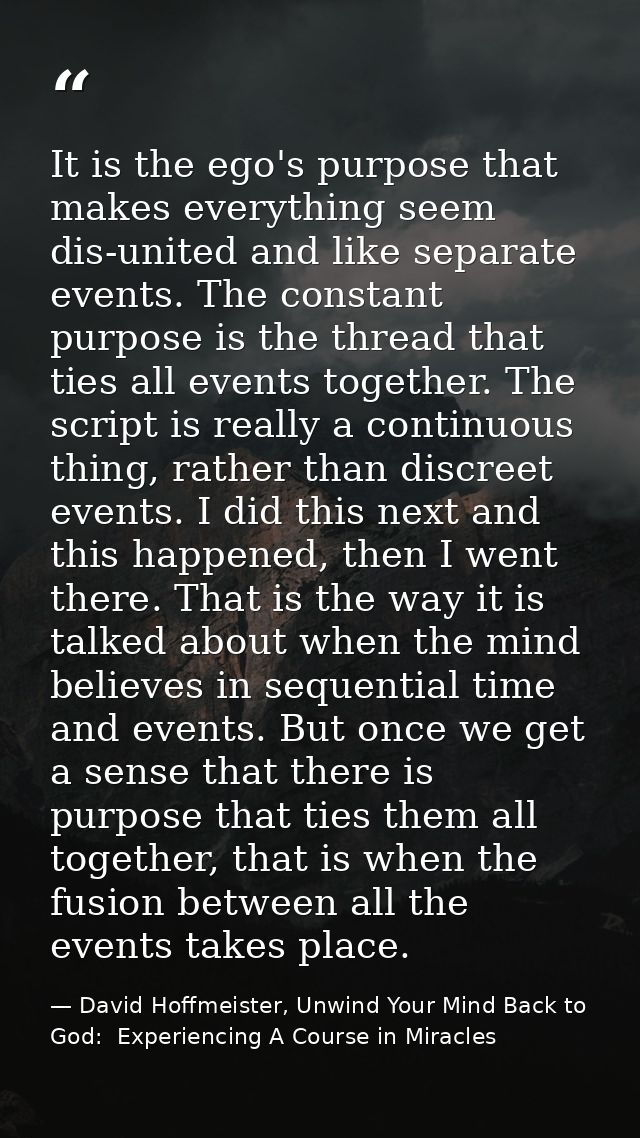 It is the ego's purpose that makes everything seem dis-united and like separate events. The constant purpose is the thre — David Hoffmeister, Unwind Your Mind Back to God:  Experiencing A Course in Miracles