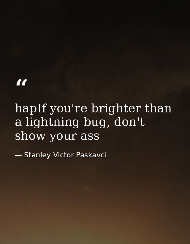 hapIf you're brighter than a lightning bug, don't show your ass — Stanley Victor Paskavci