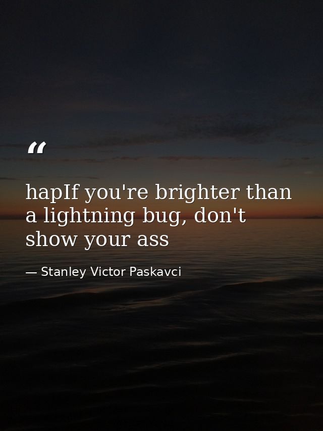 hapIf you're brighter than a lightning bug, don't show your ass — Stanley Victor Paskavci