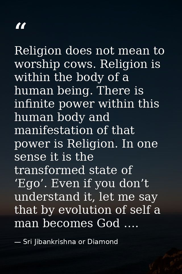 Religion does not mean to worship cows. Religion is within the body of a human being. There is infinite power within thi — Sri Jibankrishna or Diamond