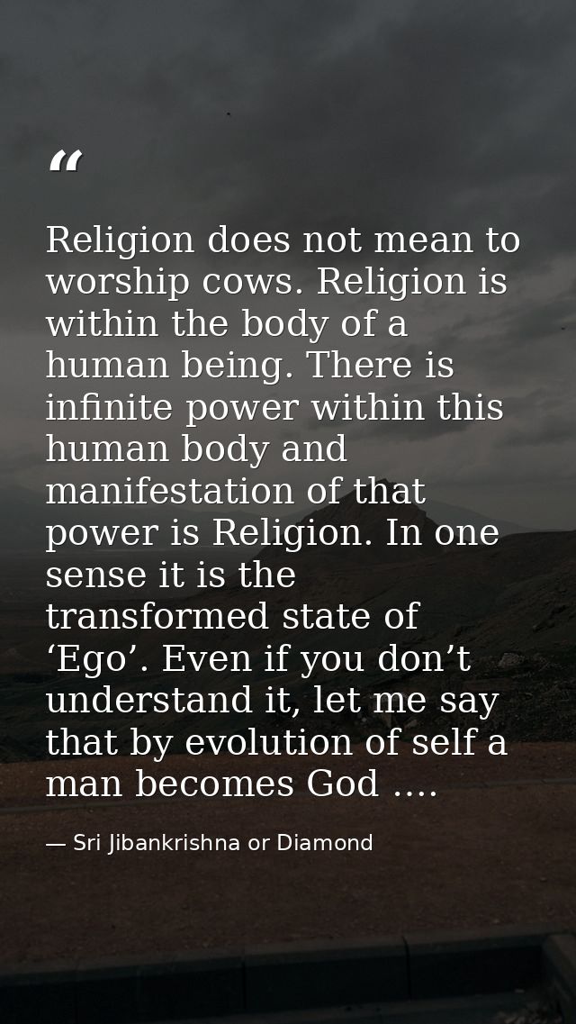 Religion does not mean to worship cows. Religion is within the body of a human being. There is infinite power within thi — Sri Jibankrishna or Diamond