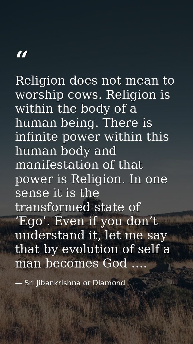 Religion does not mean to worship cows. Religion is within the body of a human being. There is infinite power within thi — Sri Jibankrishna or Diamond