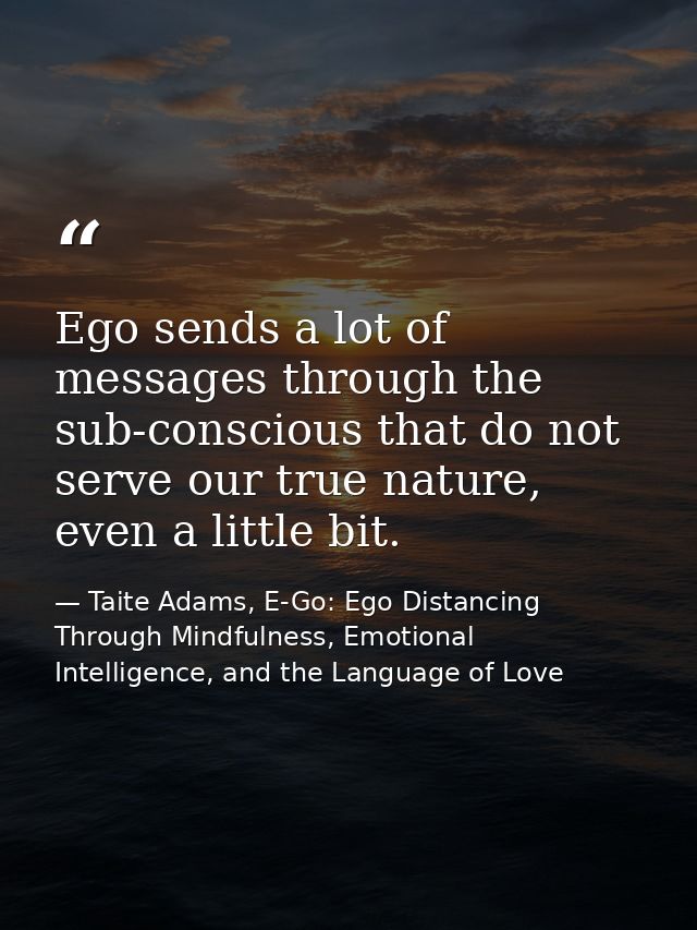 Ego sends a lot of messages through the sub-conscious that do not serve our true nature, even a little bit. — Taite Adams, E-Go: Ego Distancing Through Mindfulness, Emotional Intelligence, and the Language of Love