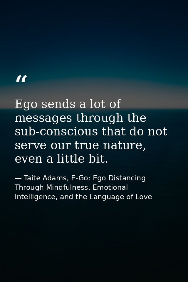 Ego sends a lot of messages through the sub-conscious that do not serve our true nature, even a little bit. — Taite Adams, E-Go: Ego Distancing Through Mindfulness, Emotional Intelligence, and the Language of Love