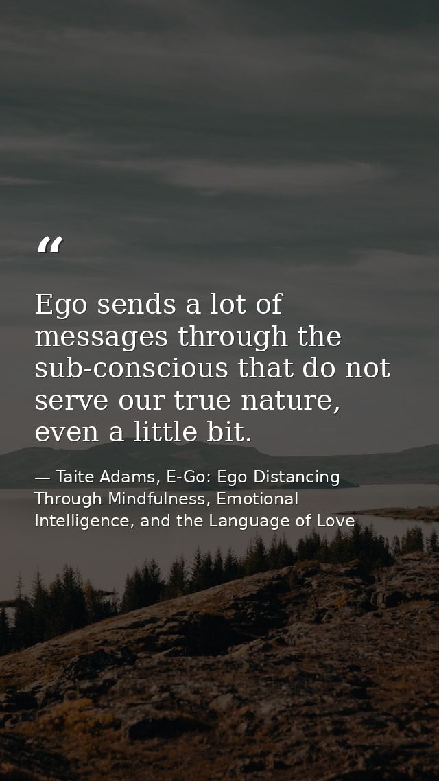 Ego sends a lot of messages through the sub-conscious that do not serve our true nature, even a little bit. — Taite Adams, E-Go: Ego Distancing Through Mindfulness, Emotional Intelligence, and the Language of Love