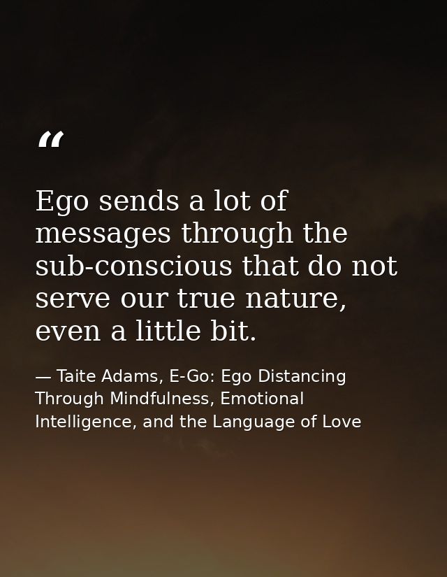 Ego sends a lot of messages through the sub-conscious that do not serve our true nature, even a little bit. — Taite Adams, E-Go: Ego Distancing Through Mindfulness, Emotional Intelligence, and the Language of Love
