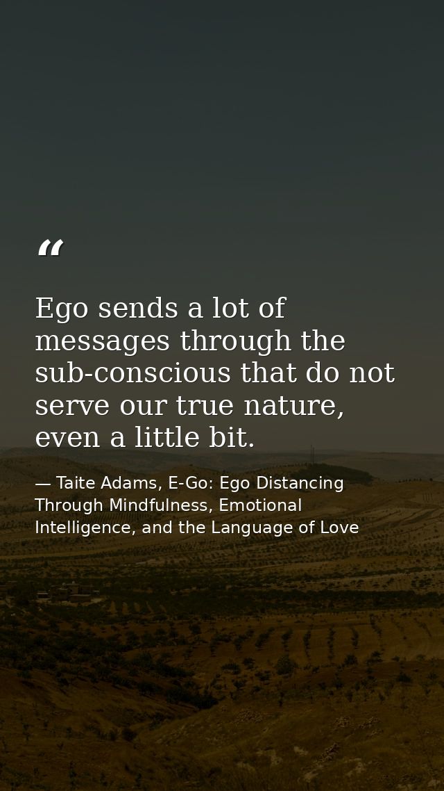 Ego sends a lot of messages through the sub-conscious that do not serve our true nature, even a little bit. — Taite Adams, E-Go: Ego Distancing Through Mindfulness, Emotional Intelligence, and the Language of Love
