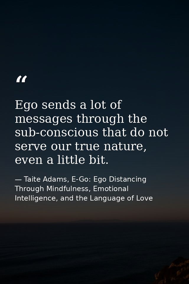 Ego sends a lot of messages through the sub-conscious that do not serve our true nature, even a little bit. — Taite Adams, E-Go: Ego Distancing Through Mindfulness, Emotional Intelligence, and the Language of Love