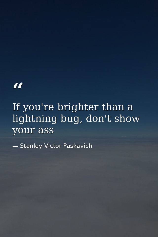 If you're brighter than a lightning bug, don't show your ass — Stanley Victor Paskavich