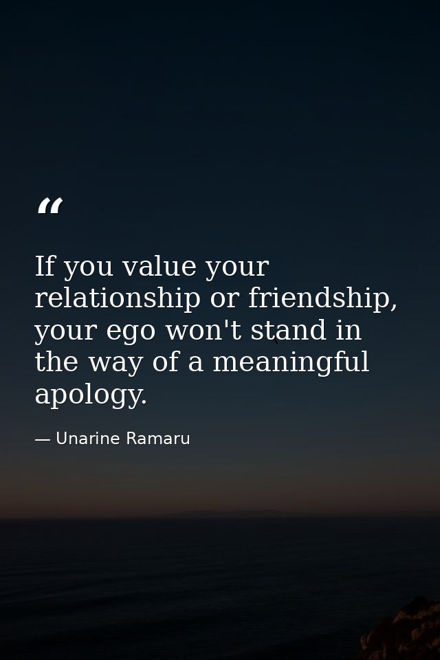 If you value your relationship or friendship, your ego won't stand in the way of a meaningful apology. — Unarine Ramaru