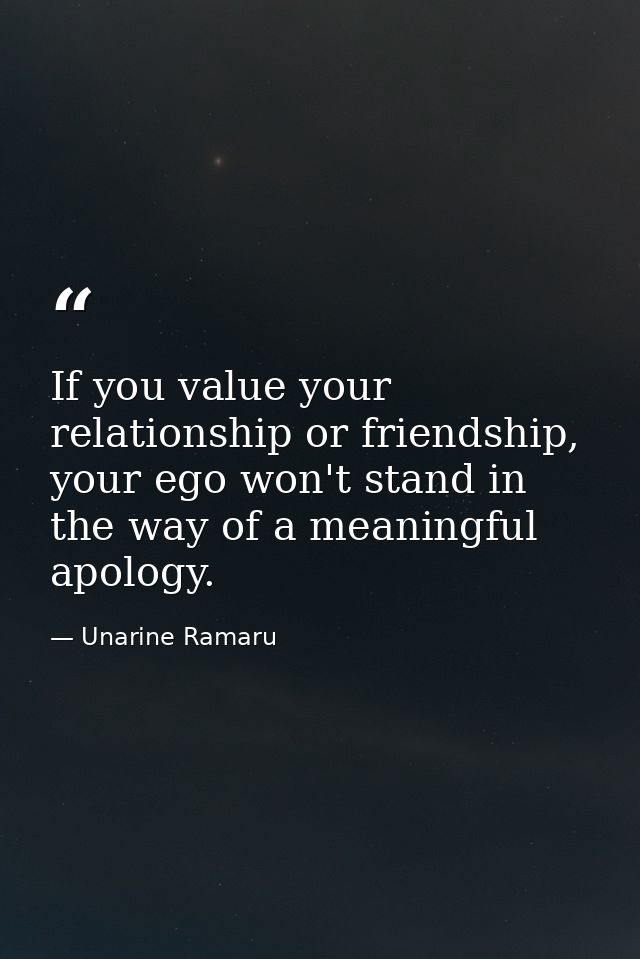 If you value your relationship or friendship, your ego won't stand in the way of a meaningful apology. — Unarine Ramaru