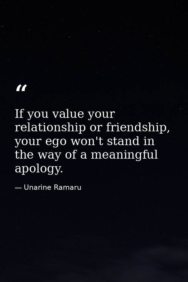 If you value your relationship or friendship, your ego won't stand in the way of a meaningful apology. — Unarine Ramaru