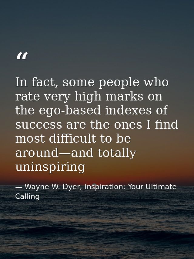 In fact, some people who rate very high marks on the ego-based indexes of success are the ones I find most difficult to  — Wayne W. Dyer, Inspiration: Your Ultimate Calling