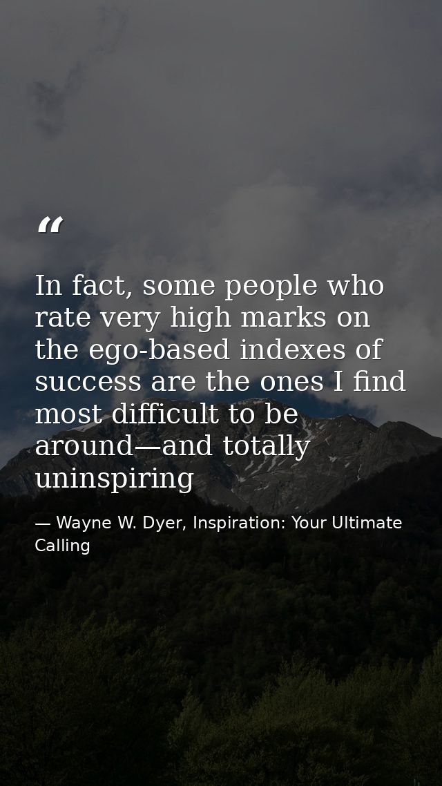 In fact, some people who rate very high marks on the ego-based indexes of success are the ones I find most difficult to  — Wayne W. Dyer, Inspiration: Your Ultimate Calling