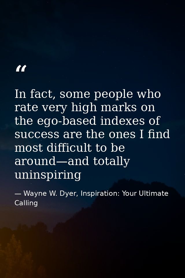 In fact, some people who rate very high marks on the ego-based indexes of success are the ones I find most difficult to  — Wayne W. Dyer, Inspiration: Your Ultimate Calling