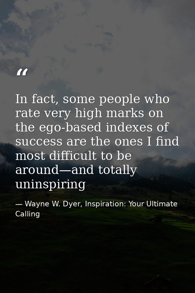In fact, some people who rate very high marks on the ego-based indexes of success are the ones I find most difficult to  — Wayne W. Dyer, Inspiration: Your Ultimate Calling