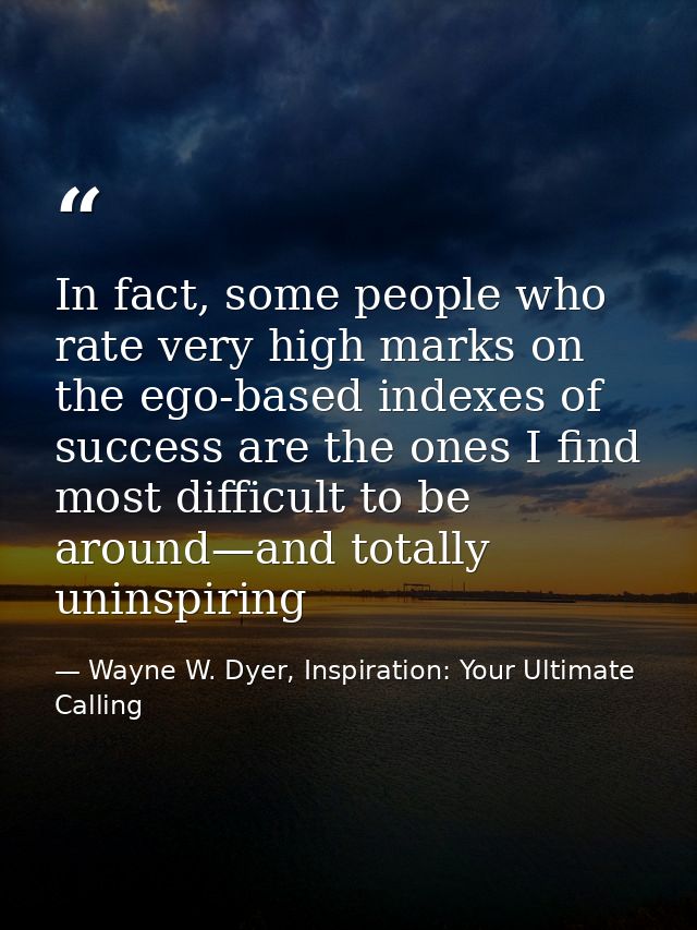In fact, some people who rate very high marks on the ego-based indexes of success are the ones I find most difficult to  — Wayne W. Dyer, Inspiration: Your Ultimate Calling