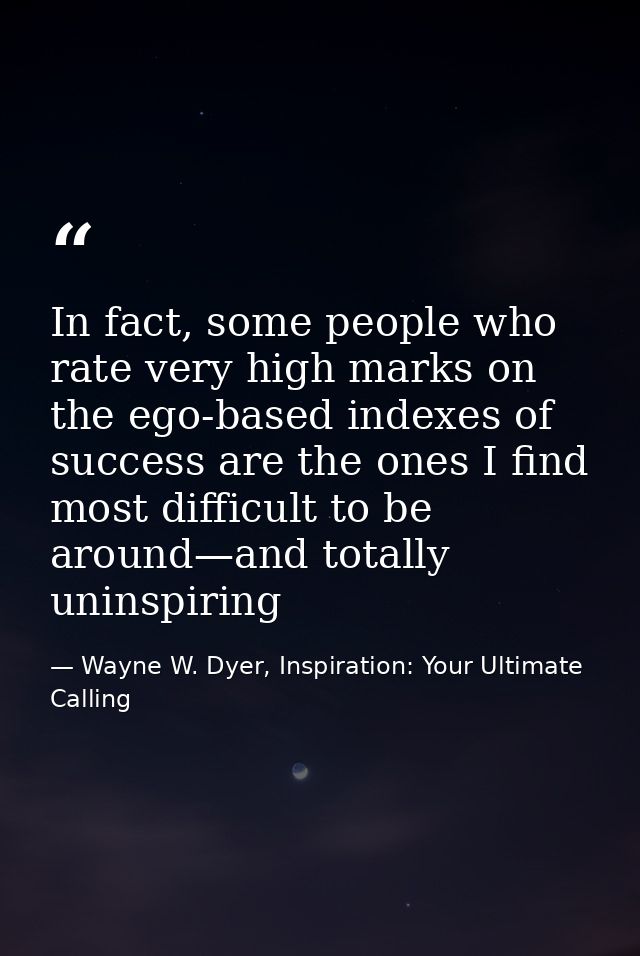 In fact, some people who rate very high marks on the ego-based indexes of success are the ones I find most difficult to  — Wayne W. Dyer, Inspiration: Your Ultimate Calling