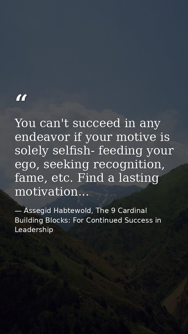 You can't succeed in any endeavor if your motive is solely selfish- feeding your ego, seeking recognition, fame, etc. Fi — Assegid Habtewold, The 9 Cardinal Building Blocks: For Continued Success in Leadership