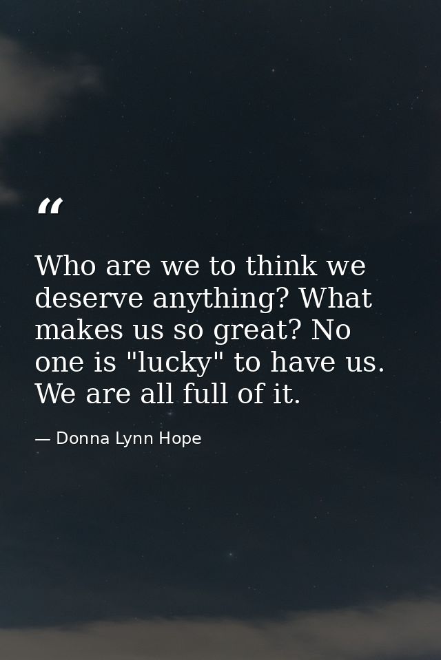 Who are we to think we deserve anything? What makes us so great? No one is "lucky" to have us. We are all full of it. — Donna Lynn Hope