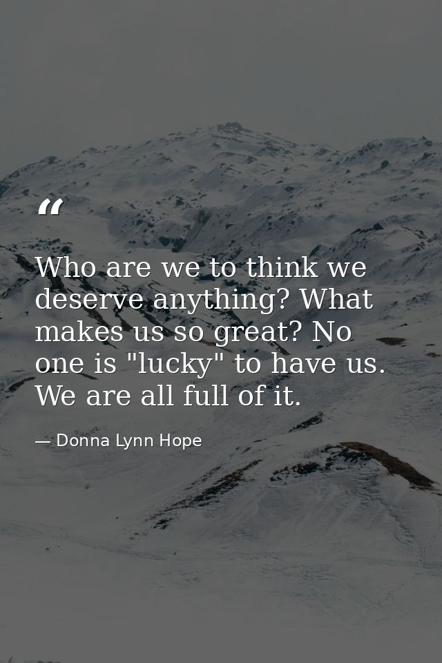 Who are we to think we deserve anything? What makes us so great? No one is "lucky" to have us. We are all full of it. — Donna Lynn Hope