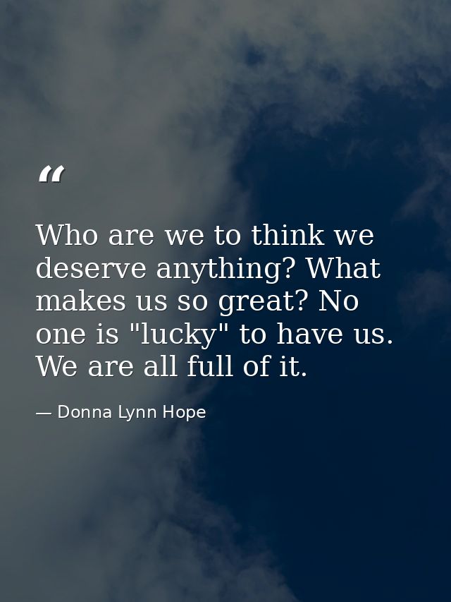 Who are we to think we deserve anything? What makes us so great? No one is "lucky" to have us. We are all full of it. — Donna Lynn Hope