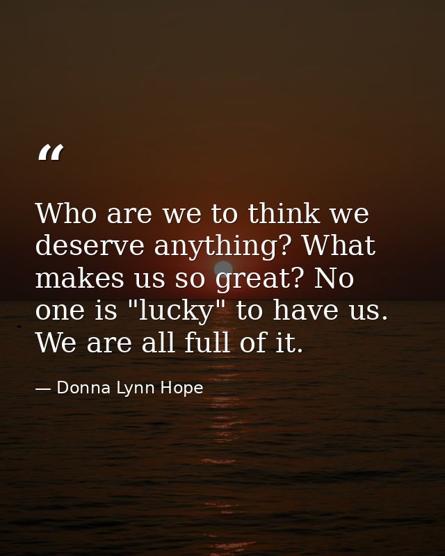 Who are we to think we deserve anything? What makes us so great? No one is "lucky" to have us. We are all full of it. — Donna Lynn Hope