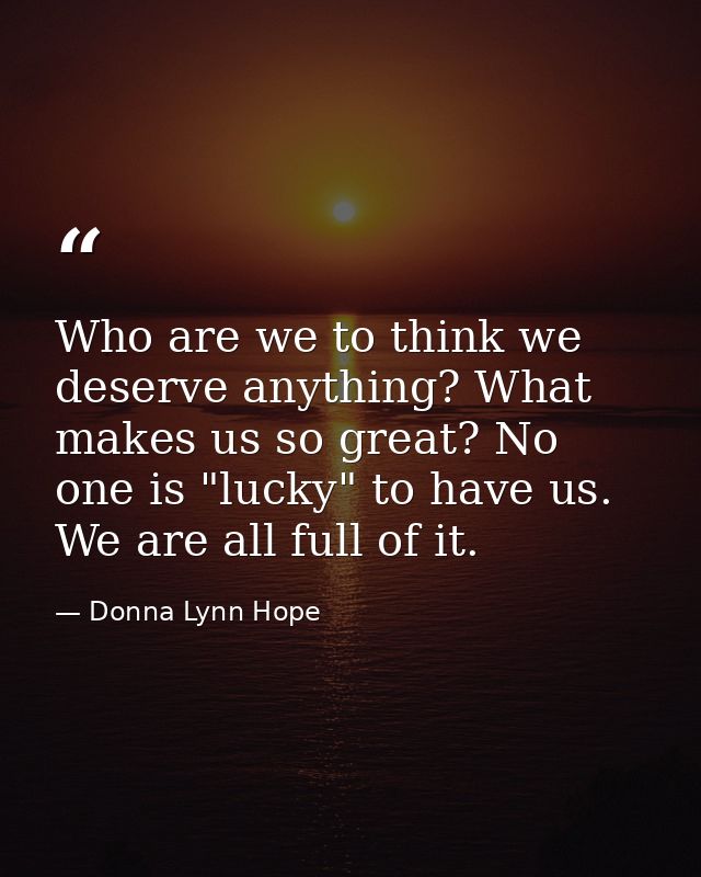 Who are we to think we deserve anything? What makes us so great? No one is "lucky" to have us. We are all full of it. — Donna Lynn Hope