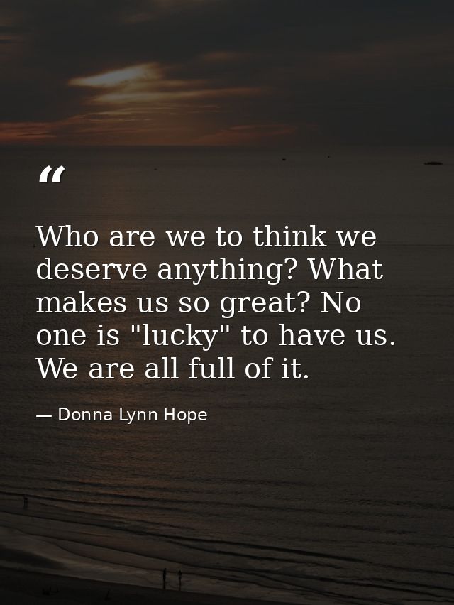 Who are we to think we deserve anything? What makes us so great? No one is "lucky" to have us. We are all full of it. — Donna Lynn Hope