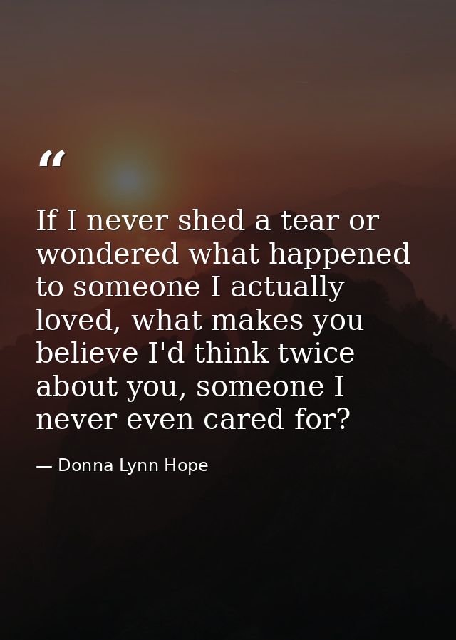If I never shed a tear or wondered what happened to someone I actually loved, what makes you believe I'd think twice abo — Donna Lynn Hope