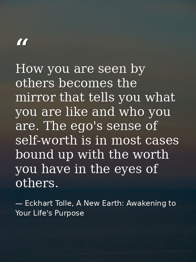 How you are seen by others becomes the mirror that tells you what you are like and who you are. The ego's sense of self- — Eckhart Tolle, A New Earth: Awakening to Your Life's Purpose