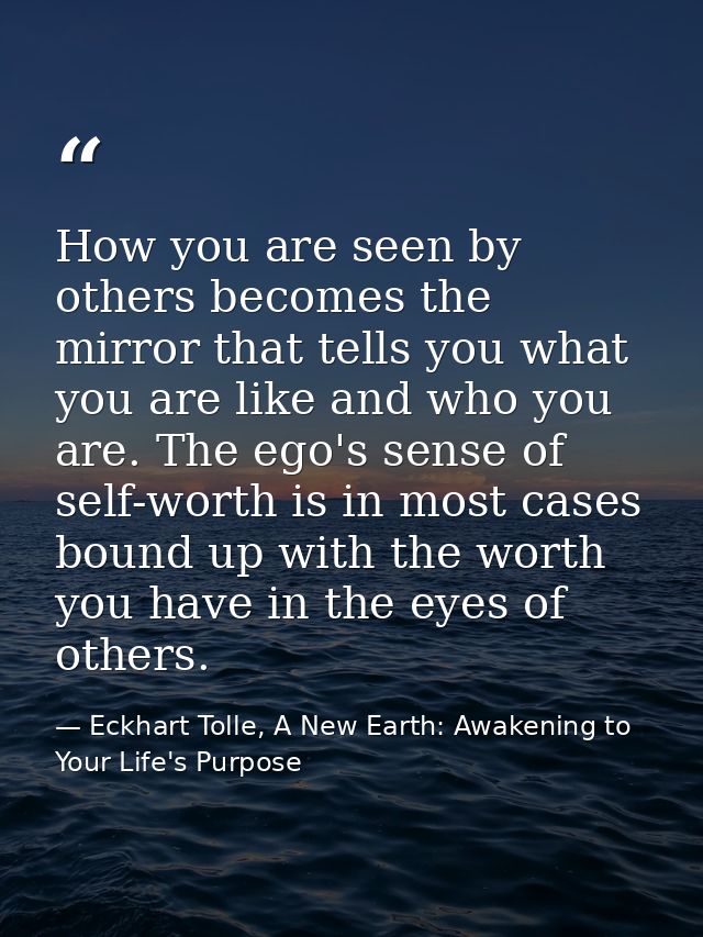 How you are seen by others becomes the mirror that tells you what you are like and who you are. The ego's sense of self- — Eckhart Tolle, A New Earth: Awakening to Your Life's Purpose