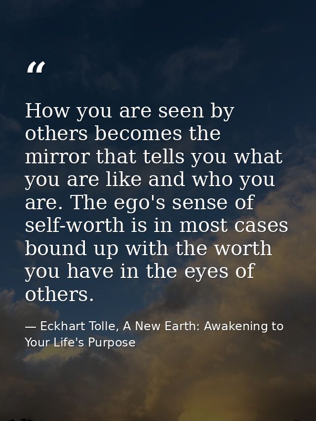 How you are seen by others becomes the mirror that tells you what you are like and who you are. The ego's sense of self- — Eckhart Tolle, A New Earth: Awakening to Your Life's Purpose