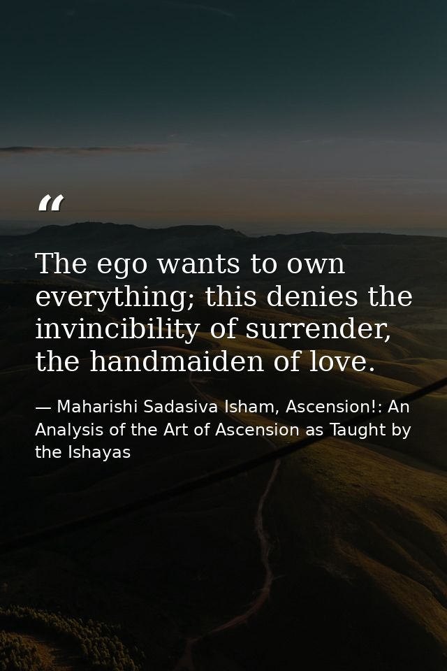 The ego wants to own every­thing; this denies the invinci­bility of surrender, the hand­maid­en of love. — Maharishi Sadasiva Isham, Ascension!: An Analysis of the Art of Ascension as Taught by the Ishayas