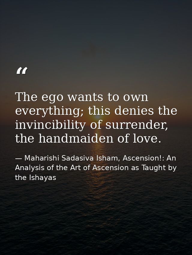 The ego wants to own every­thing; this denies the invinci­bility of surrender, the hand­maid­en of love. — Maharishi Sadasiva Isham, Ascension!: An Analysis of the Art of Ascension as Taught by the Ishayas