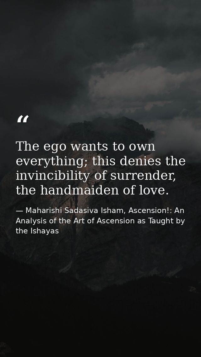The ego wants to own every­thing; this denies the invinci­bility of surrender, the hand­maid­en of love. — Maharishi Sadasiva Isham, Ascension!: An Analysis of the Art of Ascension as Taught by the Ishayas