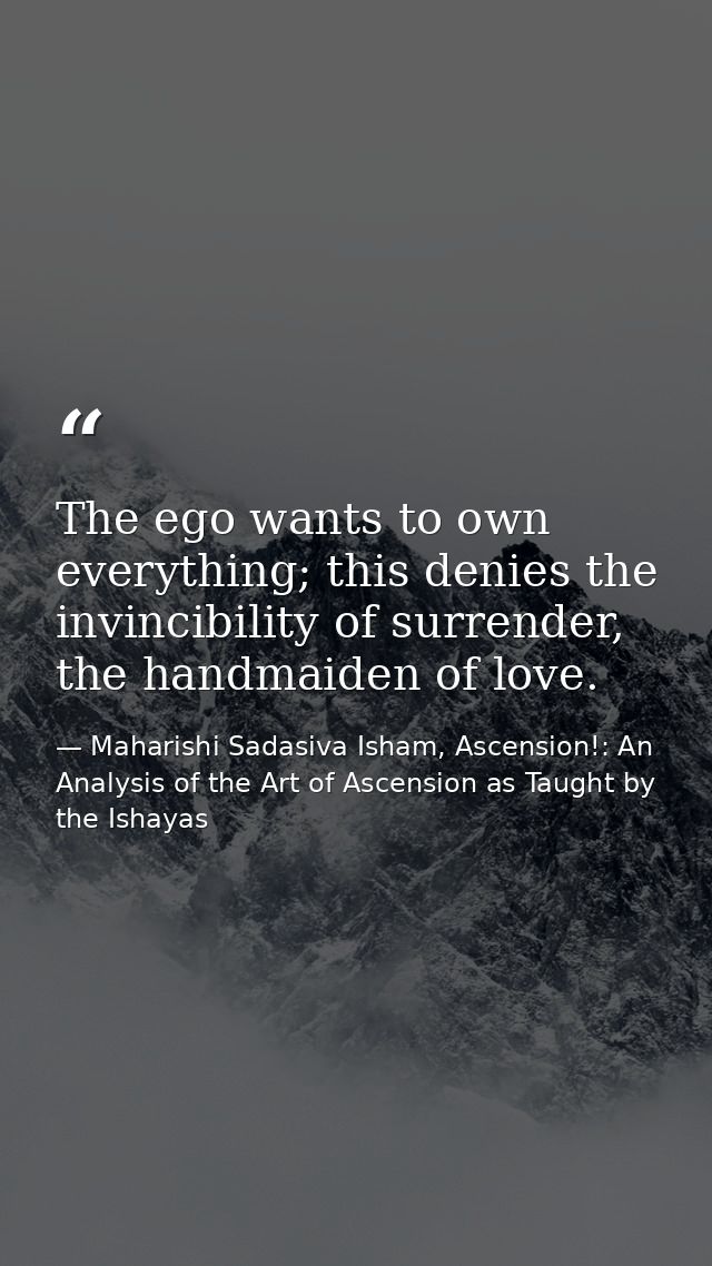The ego wants to own every­thing; this denies the invinci­bility of surrender, the hand­maid­en of love. — Maharishi Sadasiva Isham, Ascension!: An Analysis of the Art of Ascension as Taught by the Ishayas