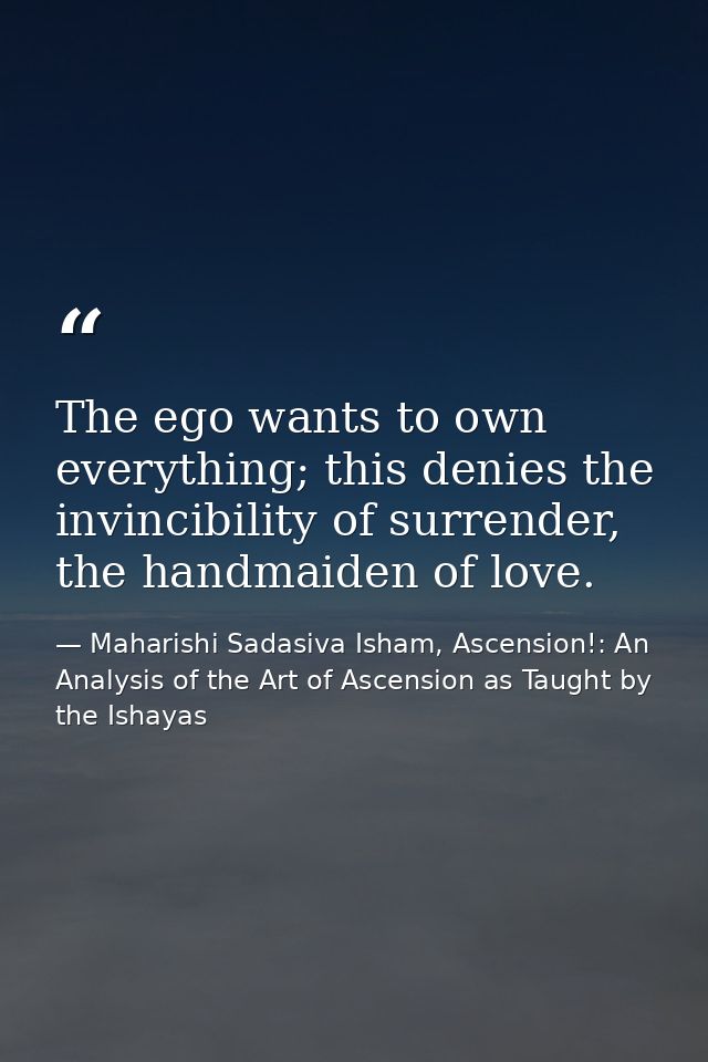 The ego wants to own every­thing; this denies the invinci­bility of surrender, the hand­maid­en of love. — Maharishi Sadasiva Isham, Ascension!: An Analysis of the Art of Ascension as Taught by the Ishayas