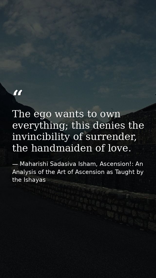 The ego wants to own every­thing; this denies the invinci­bility of surrender, the hand­maid­en of love. — Maharishi Sadasiva Isham, Ascension!: An Analysis of the Art of Ascension as Taught by the Ishayas