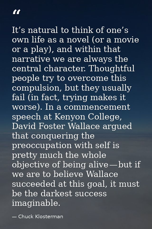 It’s natural to think of one’s own life as a novel (or a movie or a play), and within that narrative we are always the c — Chuck Klosterman
