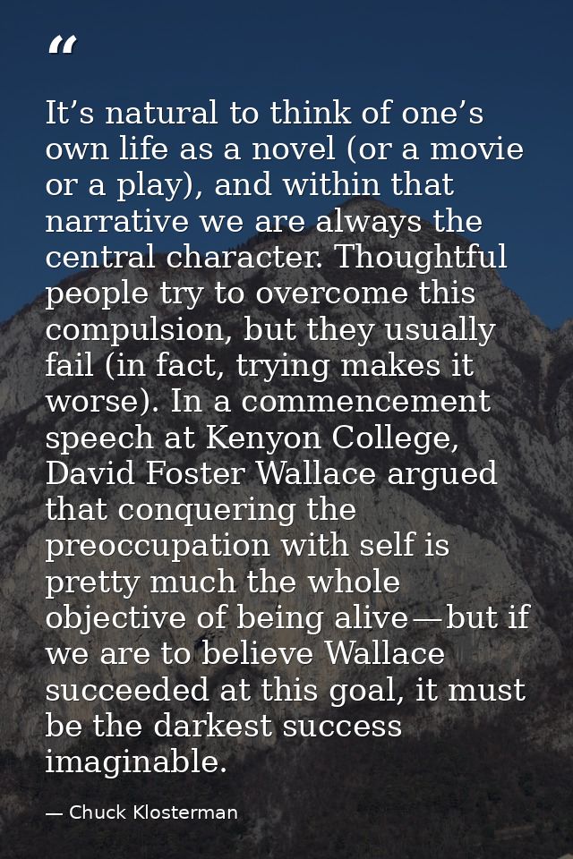 It’s natural to think of one’s own life as a novel (or a movie or a play), and within that narrative we are always the c — Chuck Klosterman
