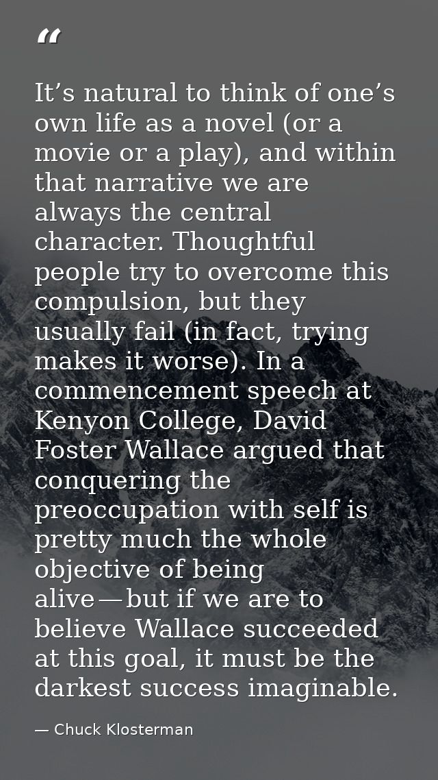 It’s natural to think of one’s own life as a novel (or a movie or a play), and within that narrative we are always the c — Chuck Klosterman